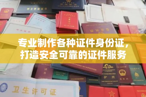 正镶白旗专业制作各种证件身份证，打造安全可靠的证件服务