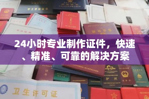 正镶白旗24小时专业制作证件，快速、精准、可靠的解决方案