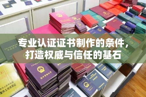 正镶白旗专业认证证书制作的条件，打造权威与信任的基石
