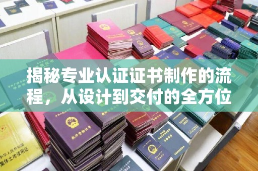 正镶白旗揭秘专业认证证书制作的流程，从设计到交付的全方位指南