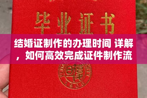正镶白旗结婚证制作的办理时间 详解，如何高效完成证件制作流程