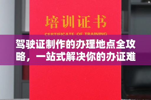 正镶白旗驾驶证制作的办理地点全攻略，一站式解决你的办证难题
