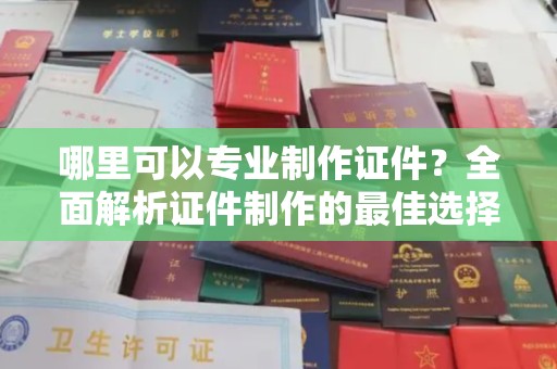 正镶白旗哪里可以专业制作证件？全面解析证件制作的最佳选择