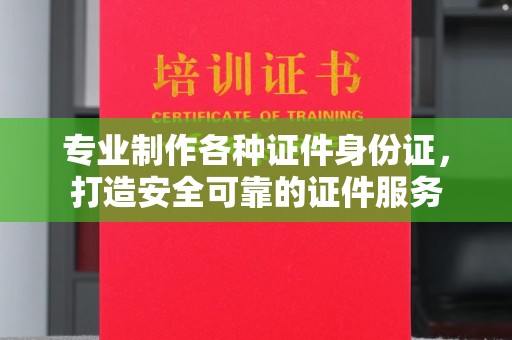正镶白旗专业制作各种证件身份证，打造安全可靠的证件服务