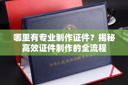 正镶白旗哪里有专业制作证件？揭秘高效证件制作的全流程