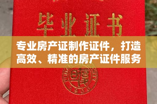 正镶白旗专业房产证制作证件，打造高效、精准的房产证件服务