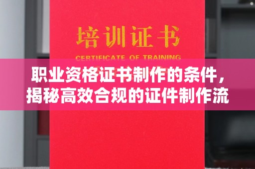 正镶白旗职业资格证书制作的条件，揭秘高效合规的证件制作流程