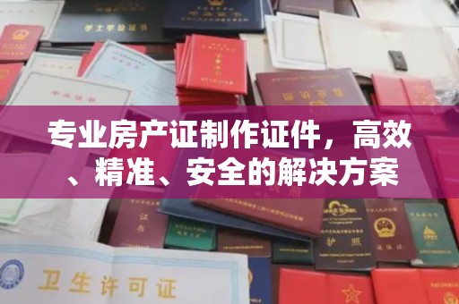 正镶白旗专业房产证制作证件，高效、精准、安全的解决方案
