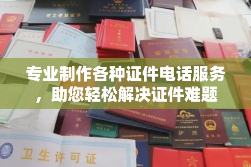 正镶白旗专业制作各种证件电话服务，助您轻松解决证件难题