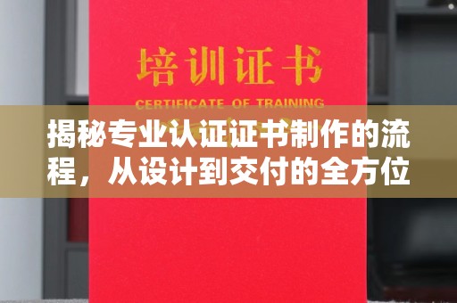 正镶白旗揭秘专业认证证书制作的流程，从设计到交付的全方位指南
