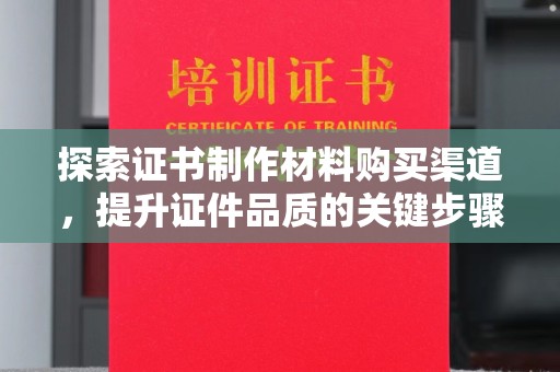 正镶白旗探索证书制作材料购买渠道，提升证件品质的关键步骤