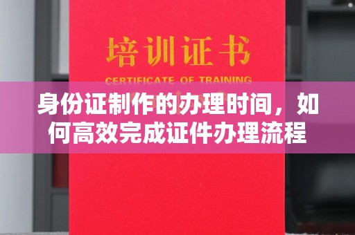 正镶白旗身份证制作的办理时间，如何高效完成证件办理流程