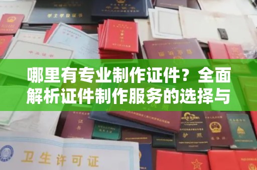 正镶白旗哪里有专业制作证件？全面解析证件制作服务的选择与注意事项