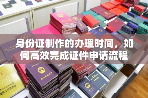 正镶白旗身份证制作的办理时间，如何高效完成证件申请流程