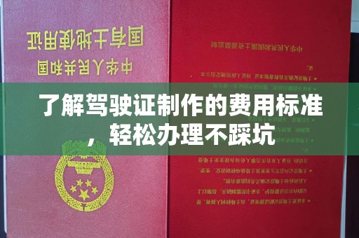 正镶白旗了解驾驶证制作的费用标准，轻松办理不踩坑