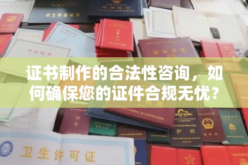 正镶白旗证书制作的合法性咨询，如何确保您的证件合规无忧？