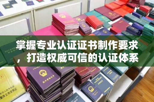 正镶白旗掌握专业认证证书制作要求，打造权威可信的认证体系