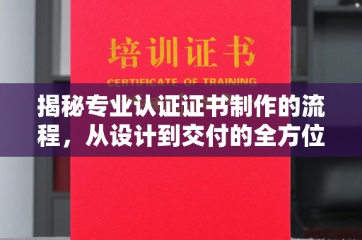 正镶白旗揭秘专业认证证书制作的流程，从设计到交付的全方位指南