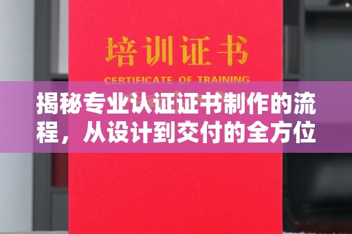 正镶白旗揭秘专业认证证书制作的流程，从设计到交付的全方位指南