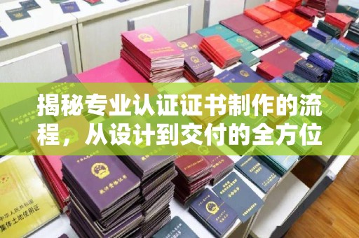 正镶白旗揭秘专业认证证书制作的流程，从设计到交付的全方位指南