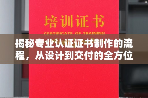 正镶白旗揭秘专业认证证书制作的流程，从设计到交付的全方位指南