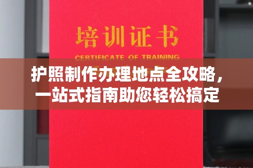 正镶白旗护照制作办理地点全攻略，一站式指南助您轻松搞定