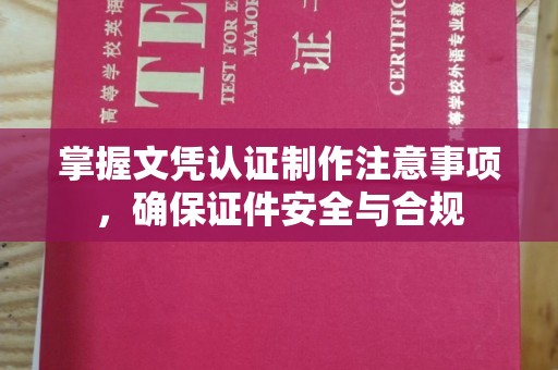 正镶白旗掌握文凭认证制作注意事项，确保证件安全与合规